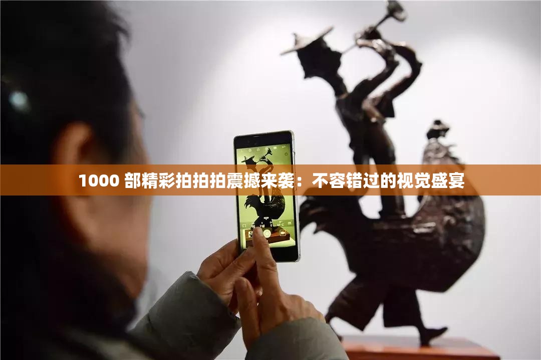 1000 部精彩拍拍拍震撼來襲：不容錯過的視覺盛宴
