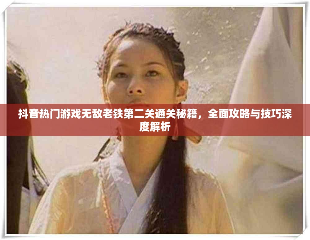 抖音熱門游戲無敵老鐵第二關(guān)通關(guān)秘籍，全面攻略與技巧深度解析