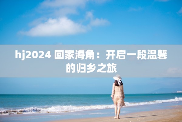 hj2024 回家海角：開啟一段溫馨的歸鄉(xiāng)之旅