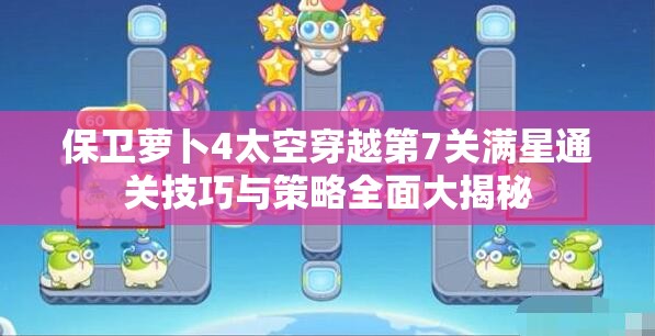 保衛(wèi)蘿卜4太空穿越第7關滿星通關技巧與策略全面大揭秘