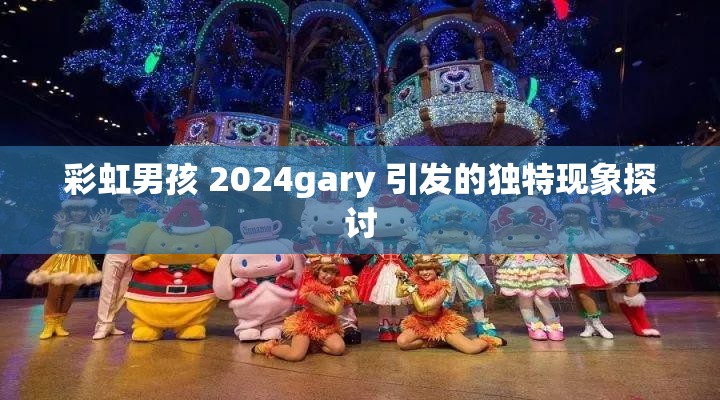 彩虹男孩 2024gary 引發(fā)的獨(dú)特現(xiàn)象探討