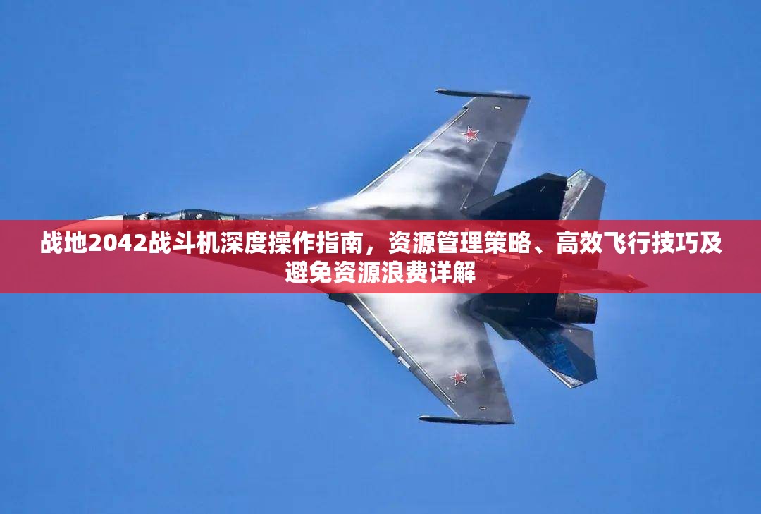 戰(zhàn)地2042戰(zhàn)斗機(jī)深度操作指南，資源管理策略、高效飛行技巧及避免資源浪費(fèi)詳解