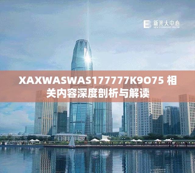 XAXWASWAS177777K9O75 相關(guān)內(nèi)容深度剖析與解讀