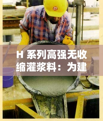 H 系列高強無收縮灌漿料：為建筑工程質(zhì)量保駕護航的卓越選擇