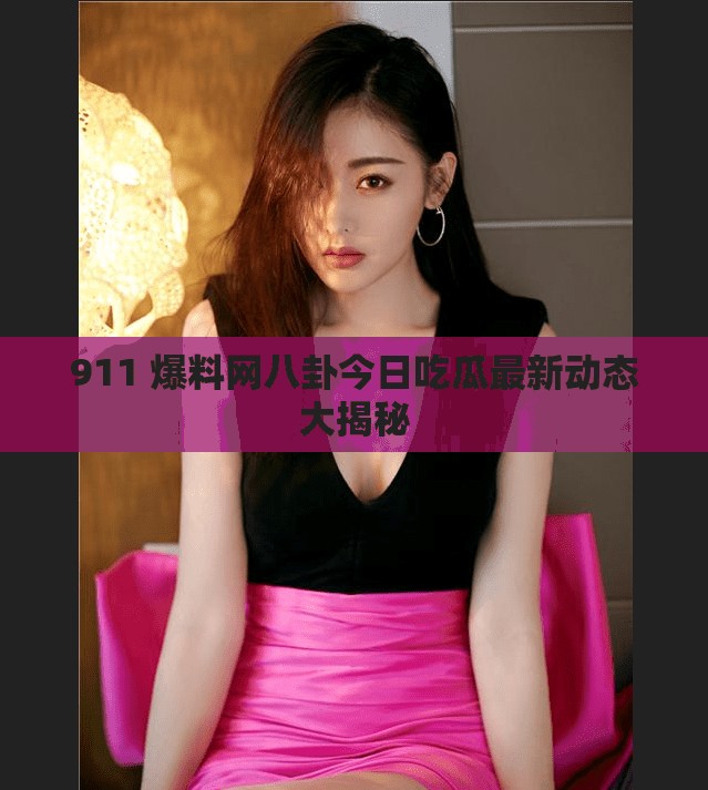 911 爆料網(wǎng)八卦今日吃瓜最新動態(tài)大揭秘