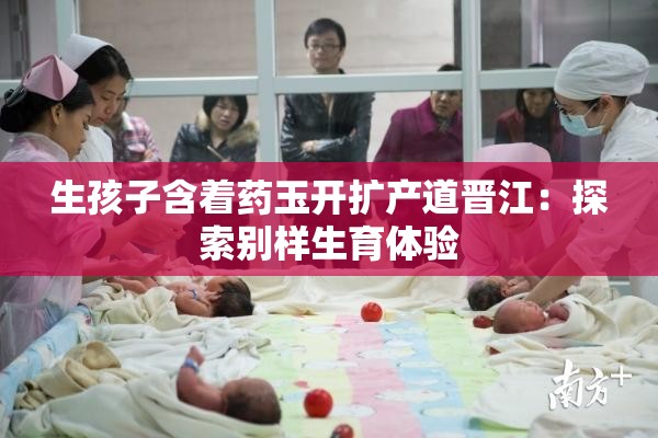 生孩子含著藥玉開擴產(chǎn)道晉江：探索別樣生育體驗