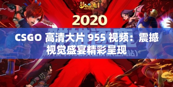 CSGO 高清大片 955 視頻：震撼視覺盛宴精彩呈現(xiàn)