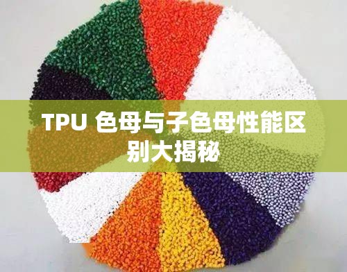 TPU 色母與子色母性能區(qū)別大揭秘