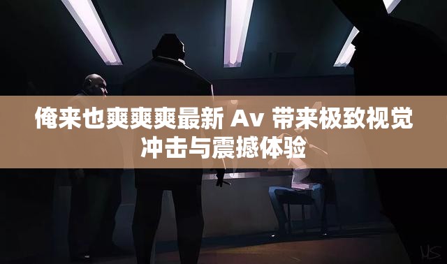 俺來也爽爽爽最新 Av 帶來極致視覺沖擊與震撼體驗
