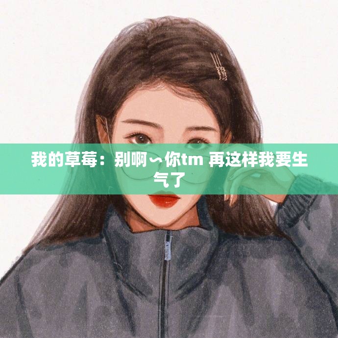 我的草莓：別啊∽你tm 再這樣我要生氣了
