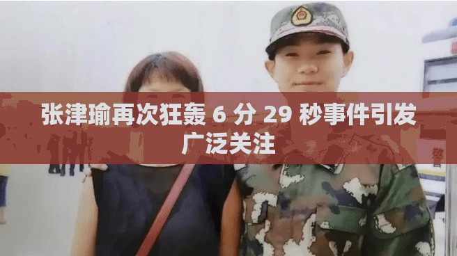 張津瑜再次狂轟 6 分 29 秒事件引發(fā)廣泛關(guān)注