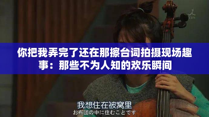 你把我弄完了還在那擦臺詞拍攝現(xiàn)場趣事：那些不為人知的歡樂瞬間
