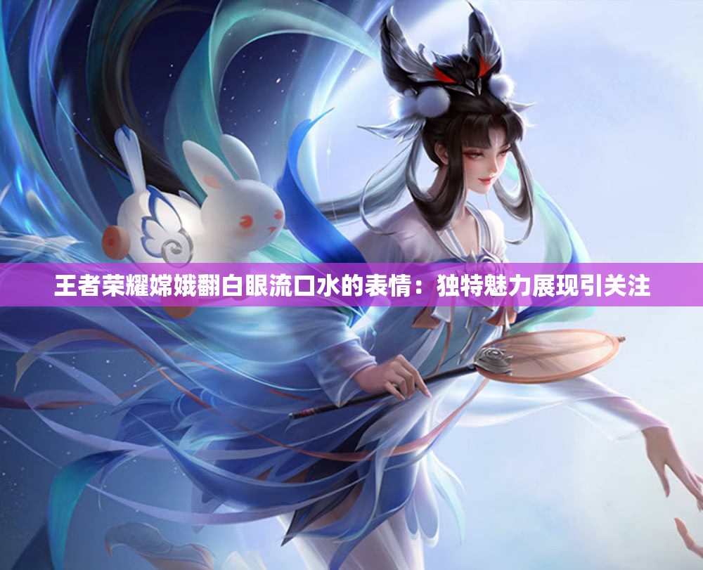 王者榮耀嫦娥翻白眼流口水的表情：獨特魅力展現(xiàn)引關(guān)注