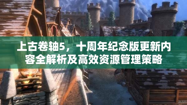 上古卷軸5，十周年紀(jì)念版更新內(nèi)容全解析及高效資源管理策略