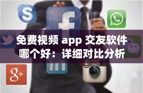免費(fèi)視頻 app 交友軟件哪個(gè)好：詳細(xì)對(duì)比分析告訴你答案