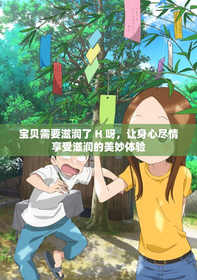 寶貝需要滋潤(rùn)了 H 呀，讓身心盡情享受滋潤(rùn)的美妙體驗(yàn)
