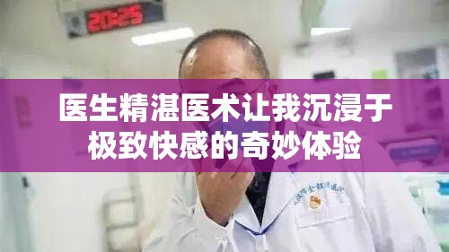 醫(yī)生精湛醫(yī)術(shù)讓我沉浸于極致快感的奇妙體驗