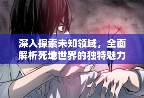 深入探索未知領(lǐng)域，全面解析死地世界的獨(dú)特魅力與玩法所在