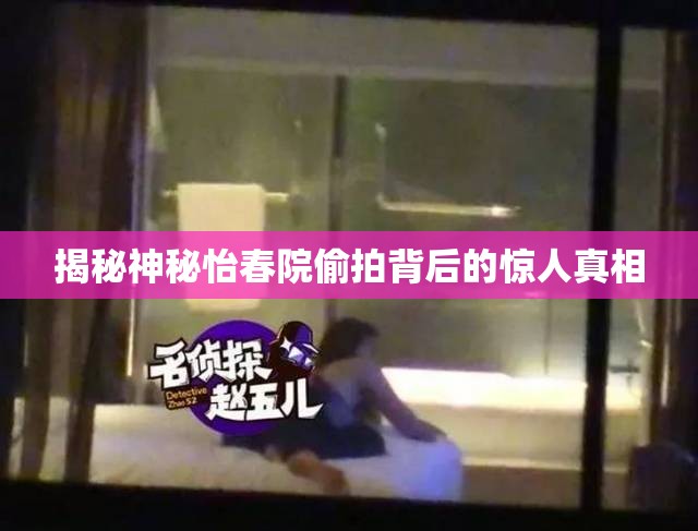 揭秘神秘怡春院偷拍背后的驚人真相