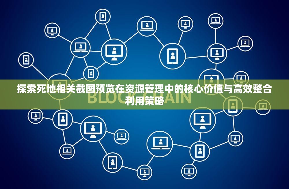 探索死地相關(guān)截圖預(yù)覽在資源管理中的核心價(jià)值與高效整合利用策略