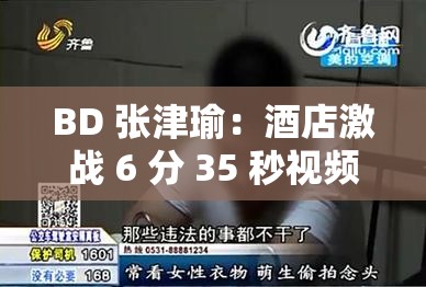 BD 張津瑜：酒店激戰(zhàn) 6 分 35 秒視頻泄露，浴室哭求