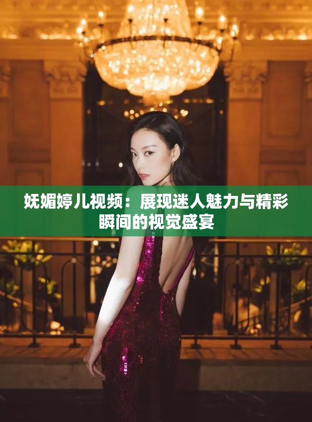 嫵媚婷兒視頻：展現(xiàn)迷人魅力與精彩瞬間的視覺盛宴