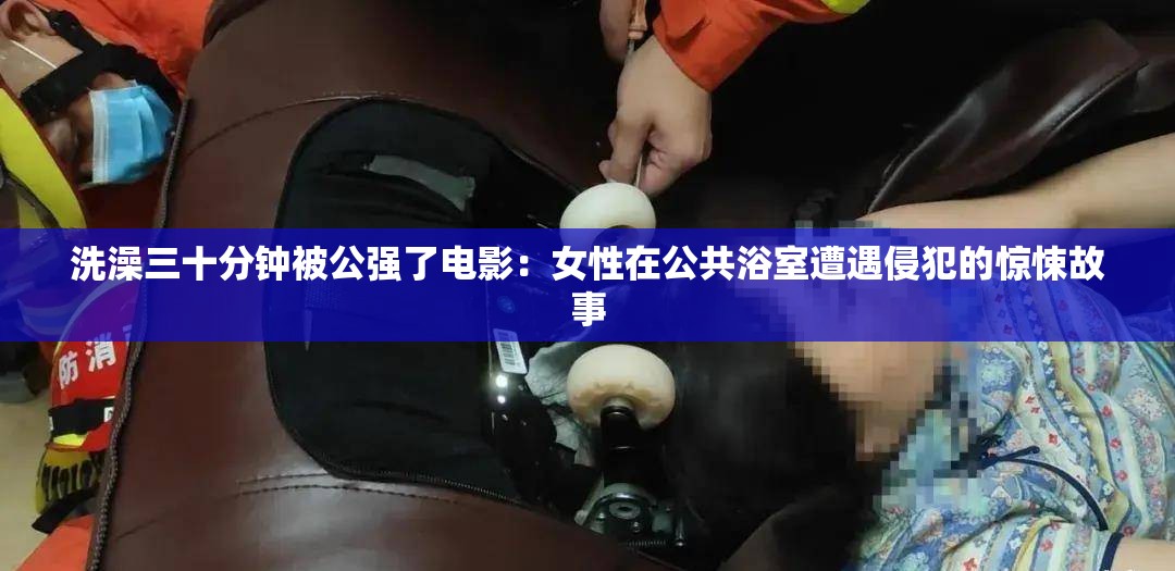 洗澡三十分鐘被公強(qiáng)了電影：女性在公共浴室遭遇侵犯的驚悚故事