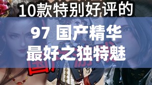 97 國產(chǎn)精華最好之獨(dú)特魅力與非凡品質(zhì)