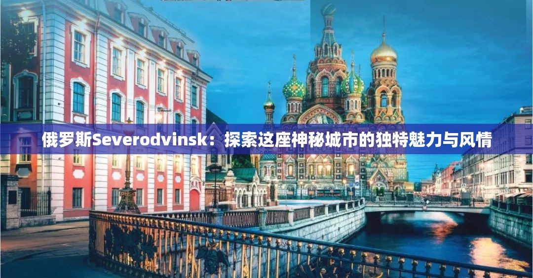 俄羅斯Severodvinsk：探索這座神秘城市的獨特魅力與風(fēng)情