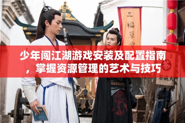 少年闖江湖游戲安裝及配置指南，掌握資源管理的藝術(shù)與技巧