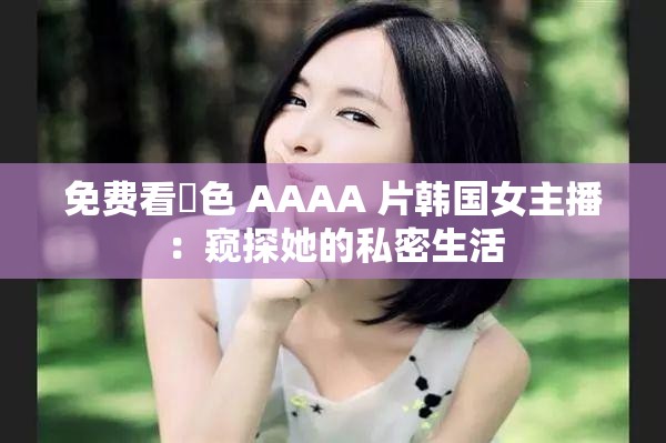 免費(fèi)看黃色 AAAA 片韓國女主播：窺探她的私密生活