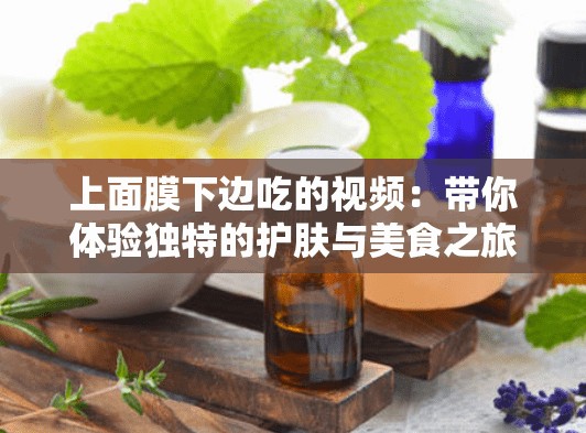 上面膜下邊吃的視頻：帶你體驗獨特的護膚與美食之旅