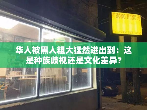 華人被黑人粗大猛然進出到：這是種族歧視還是文化差異？