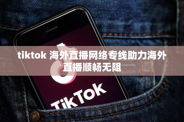 tiktok 海外直播網(wǎng)絡專線助力海外直播順暢無阻