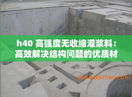 h40 高強(qiáng)度無收縮灌漿料：高效解決結(jié)構(gòu)問題的優(yōu)質(zhì)材料