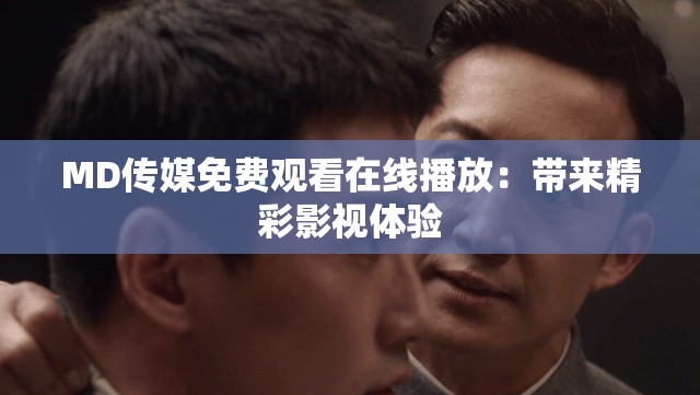 MD傳媒免費(fèi)觀看在線播放：帶來精彩影視體驗(yàn)