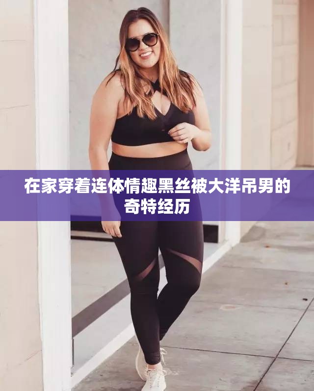 在家穿著連體情趣黑絲被大洋吊男的奇特經(jīng)歷