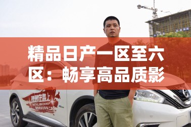 精品日產(chǎn)一區(qū)至六區(qū)：暢享高品質(zhì)影視盛宴