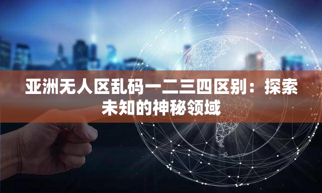 亞洲無人區(qū)亂碼一二三四區(qū)別：探索未知的神秘領(lǐng)域