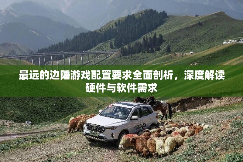 最遠(yuǎn)的邊陲游戲配置要求全面剖析，深度解讀硬件與軟件需求