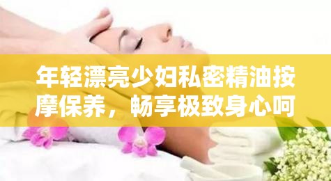 年輕漂亮少婦私密精油按摩保養(yǎng)，暢享極致身心呵護(hù)