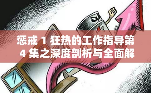 懲戒 1 狂熱的工作指導(dǎo)第 4 集之深度剖析與全面解讀