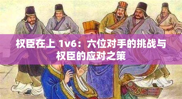 權(quán)臣在上 1v6：六位對手的挑戰(zhàn)與權(quán)臣的應(yīng)對之策