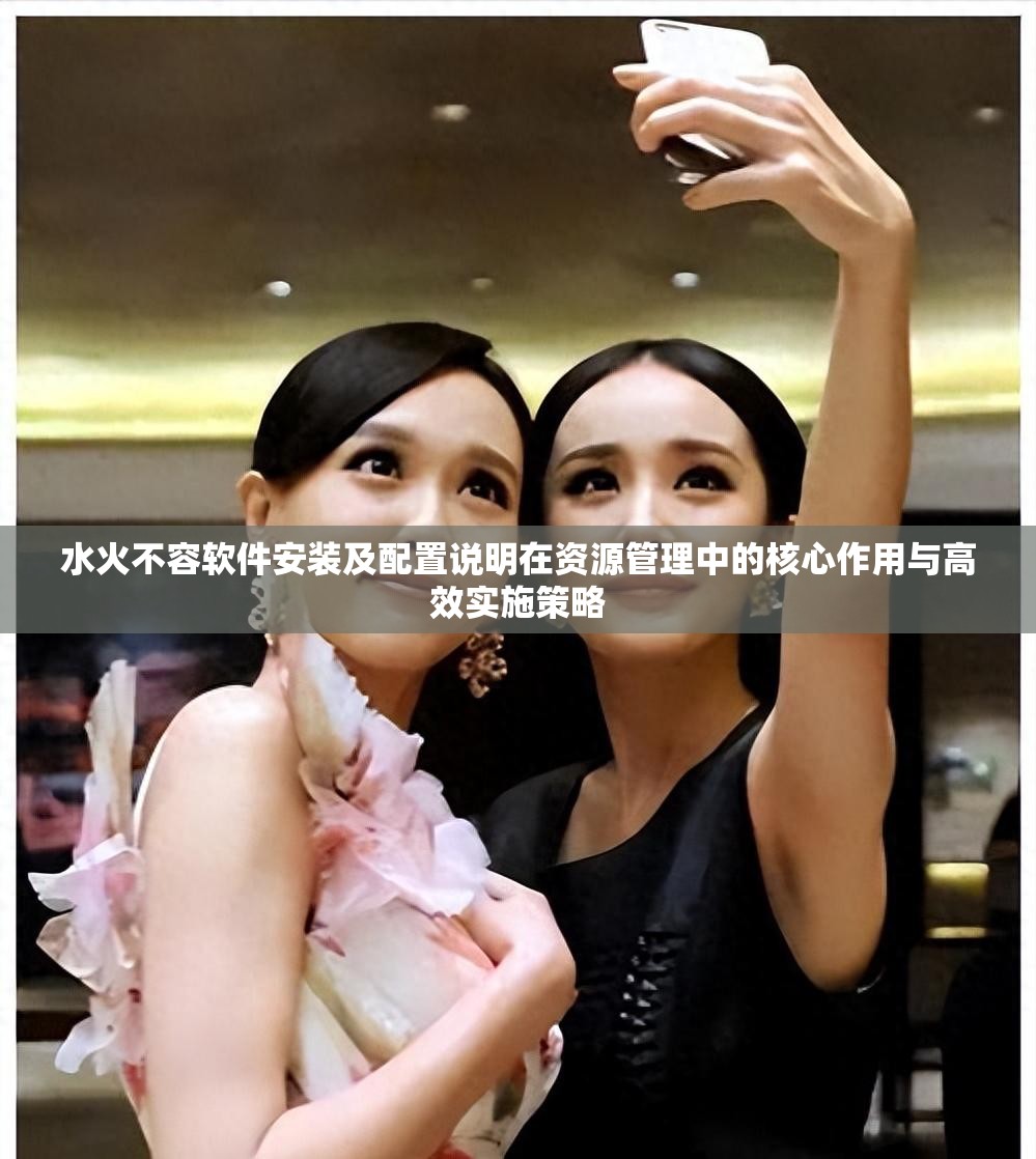 水火不容軟件安裝及配置說(shuō)明在資源管理中的核心作用與高效實(shí)施策略