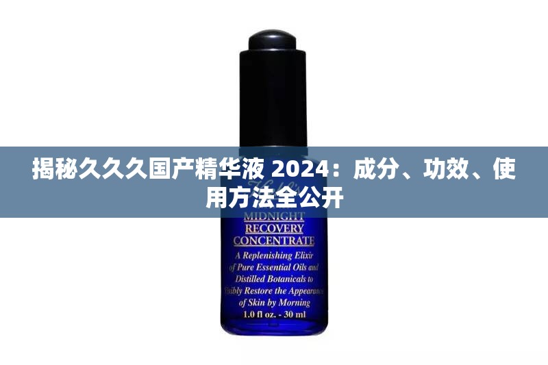 揭秘久久久國產(chǎn)精華液 2024：成分、功效、使用方法全公開