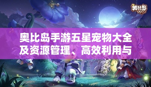 奧比島手游五星寵物大全及資源管理、高效利用與價值最大化策略分享