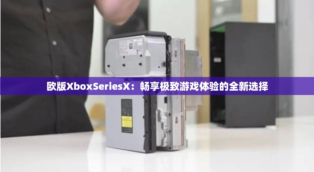 歐版XboxSeriesX：暢享極致游戲體驗的全新選擇