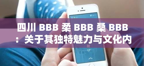 四川 BBB 柔 BBB 桑 BBB：關(guān)于其獨特魅力與文化內(nèi)涵的探討