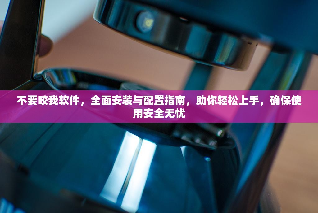 不要咬我軟件，全面安裝與配置指南，助你輕松上手，確保使用安全無憂