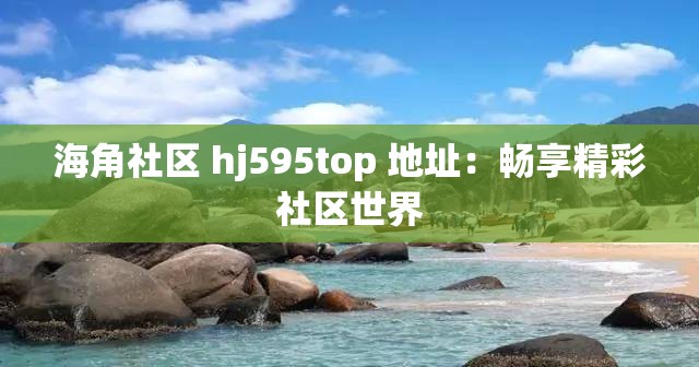 海角社區(qū) hj595top 地址：暢享精彩社區(qū)世界